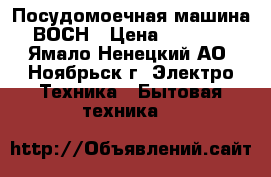 Посудомоечная машина ВОСН › Цена ­ 2 000 - Ямало-Ненецкий АО, Ноябрьск г. Электро-Техника » Бытовая техника   